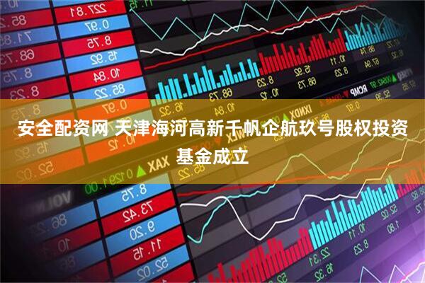 安全配资网 天津海河高新千帆企航玖号股权投资基金成立