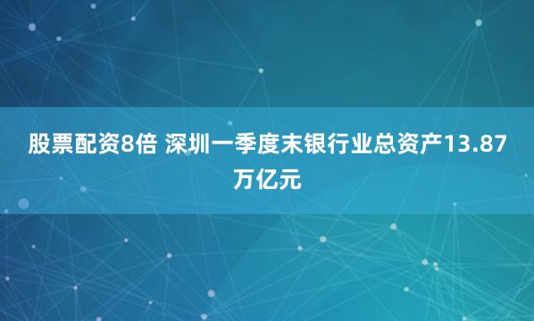 股票配资8倍 深圳一季度末银行业总资产13.87万亿元