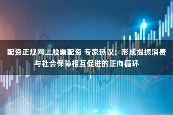 配资正规网上股票配资 专家热议：形成提振消费与社会保障相互促进的正向循环