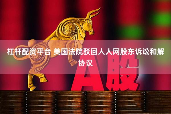 杠杆配资平台 美国法院驳回人人网股东诉讼和解协议