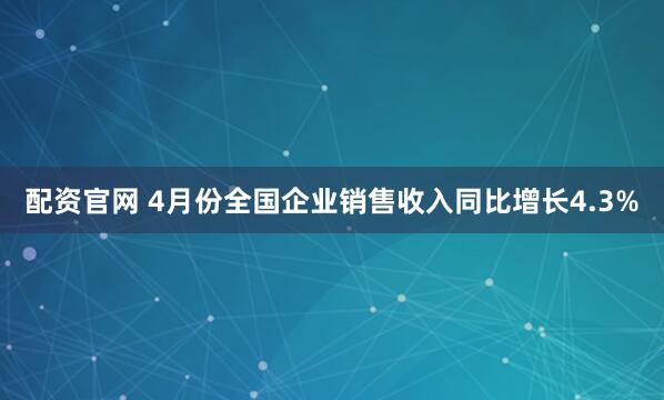 配资官网 4月份全国企业销售收入同比增长4.3%