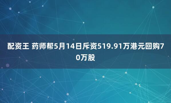 配资王 药师帮5月14日斥资519.91万港元回购70万股