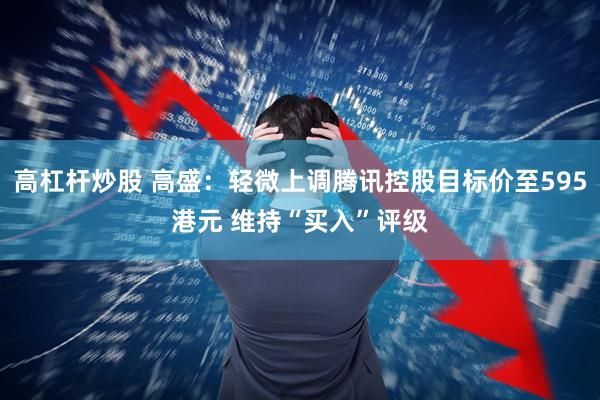 高杠杆炒股 高盛：轻微上调腾讯控股目标价至595港元 维持“买入”评级