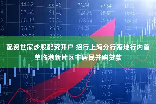 配资世家炒股配资开户 招行上海分行落地行内首单临港新片区非居民并购贷款