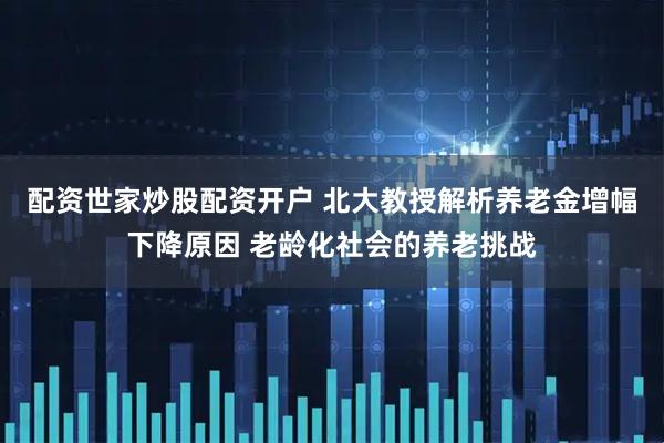 配资世家炒股配资开户 北大教授解析养老金增幅下降原因 老龄化社会的养老挑战