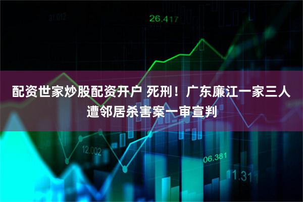 配资世家炒股配资开户 死刑！广东廉江一家三人遭邻居杀害案一审宣判