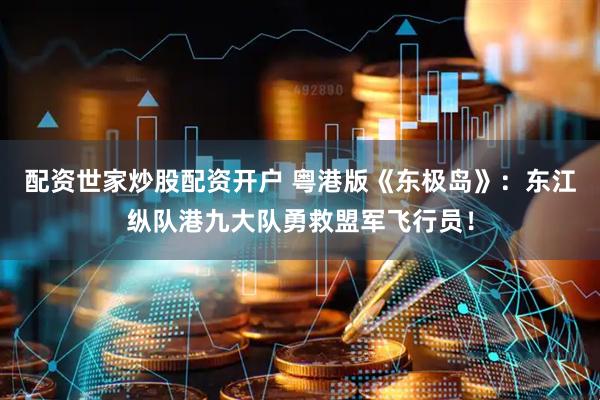 配资世家炒股配资开户 粤港版《东极岛》：东江纵队港九大队勇救盟军飞行员！