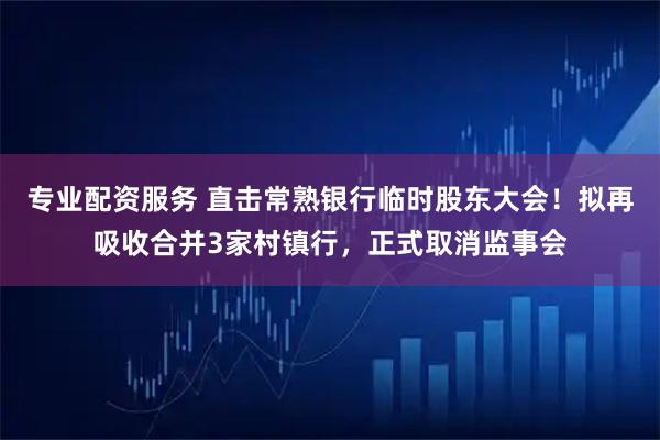 专业配资服务 直击常熟银行临时股东大会！拟再吸收合并3家村镇行，正式取消监事会