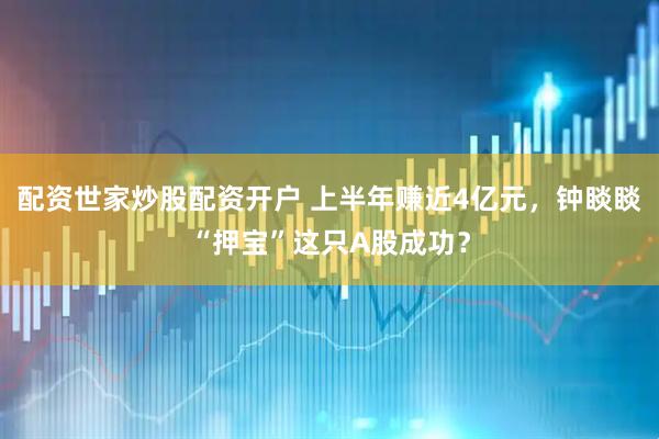 配资世家炒股配资开户 上半年赚近4亿元，钟睒睒“押宝”这只A股成功？