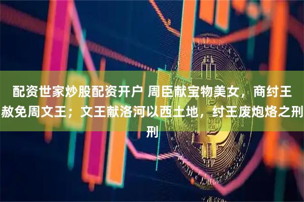 配资世家炒股配资开户 周臣献宝物美女，商纣王赦免周文王；文王献洛河以西土地，纣王废炮烙之刑