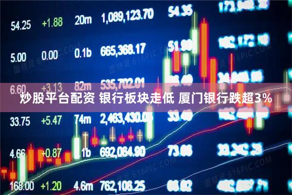 炒股平台配资 银行板块走低 厦门银行跌超3%