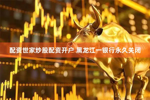 配资世家炒股配资开户 黑龙江一银行永久关闭