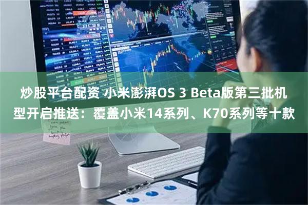 炒股平台配资 小米澎湃OS 3 Beta版第三批机型开启推送：覆盖小米14系列、K70系列等十款
