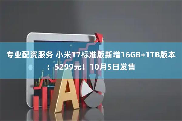 专业配资服务 小米17标准版新增16GB+1TB版本：5299元！10月5日发售