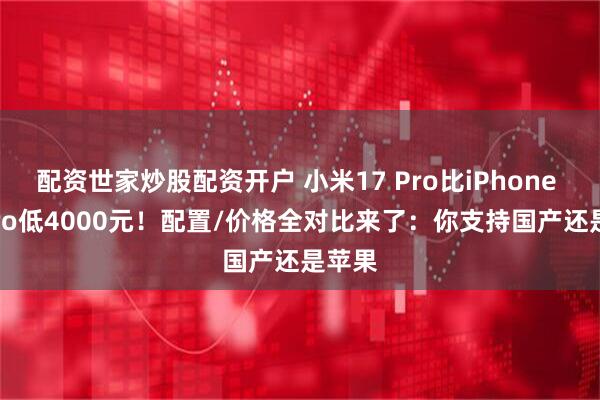 配资世家炒股配资开户 小米17 Pro比iPhone 17 Pro低4000元！配置/价格全对比来了：你支持国产还是苹果
