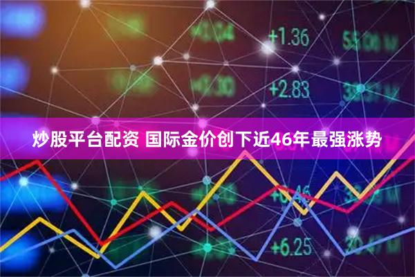 炒股平台配资 国际金价创下近46年最强涨势