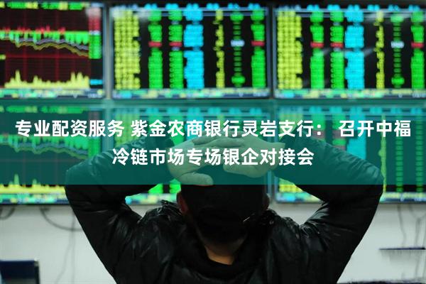 专业配资服务 紫金农商银行灵岩支行： 召开中福冷链市场专场银企对接会