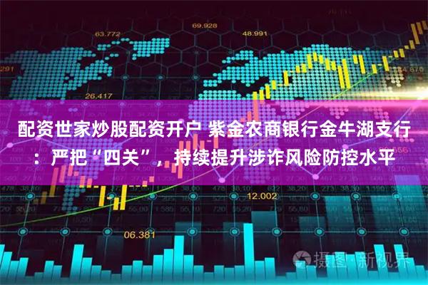 配资世家炒股配资开户 紫金农商银行金牛湖支行：严把“四关”，持续提升涉诈风险防控水平