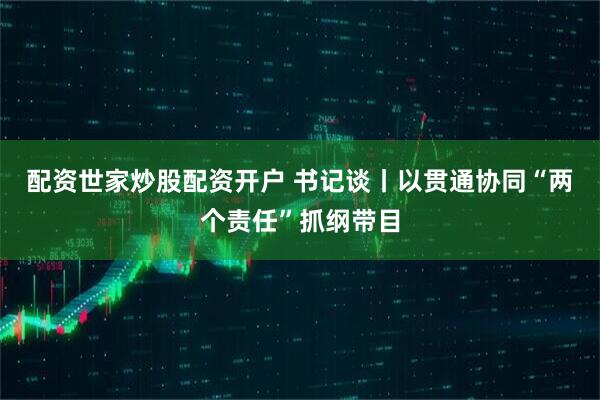 配资世家炒股配资开户 书记谈丨以贯通协同“两个责任”抓纲带目