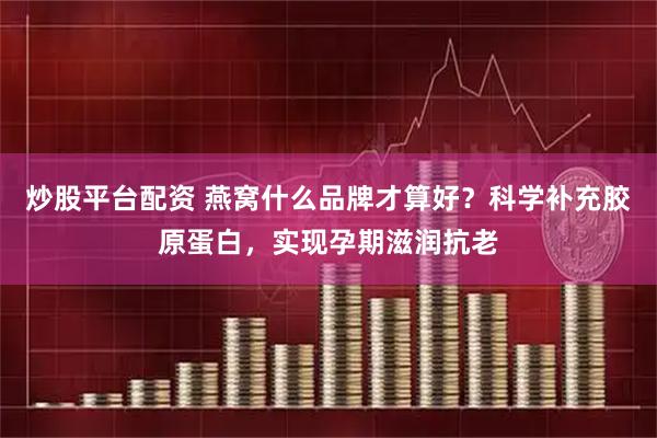 炒股平台配资 燕窝什么品牌才算好？科学补充胶原蛋白，实现孕期滋润抗老