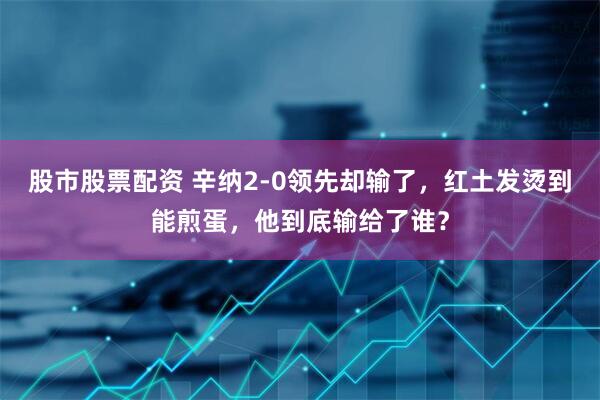 股市股票配资 辛纳2-0领先却输了，红土发烫到能煎蛋，他到底输给了谁？