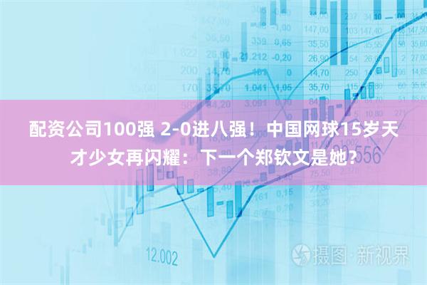 配资公司100强 2-0进八强！中国网球15岁天才少女再闪耀：下一个郑钦文是她？
