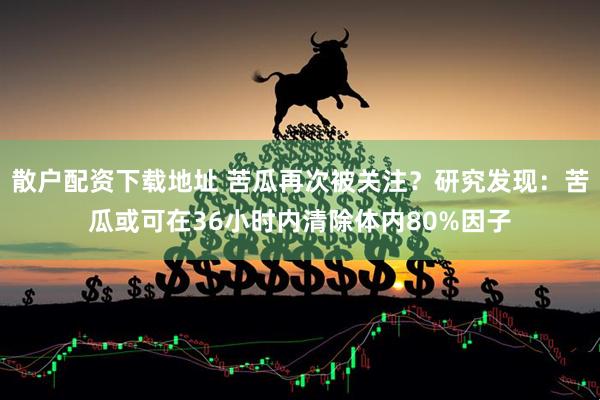 散户配资下载地址 苦瓜再次被关注？研究发现：苦瓜或可在36小时内清除体内80%因子