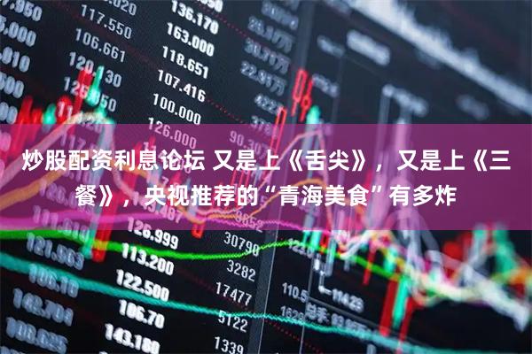 炒股配资利息论坛 又是上《舌尖》，又是上《三餐》，央视推荐的“青海美食”有多炸